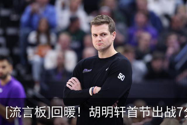 [流言板]回暖！胡明轩首节出战7分钟，三分2中2得到6分3篮板2助攻